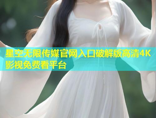 星空无限传媒官网入口破解版高清4K影视免费看平台