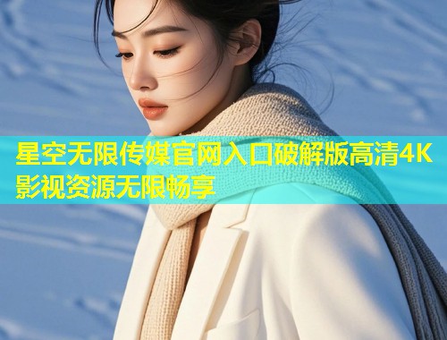 星空无限传媒官网入口破解版高清4K影视资源无限畅享