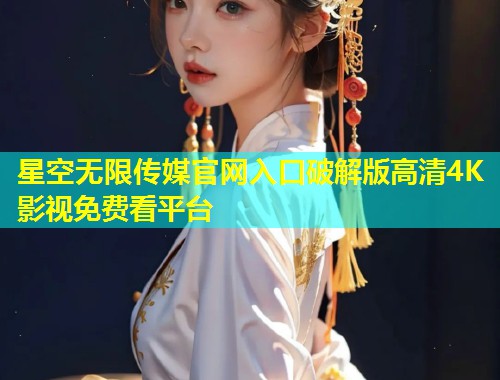 星空无限传媒官网入口破解版高清4K影视免费看平台