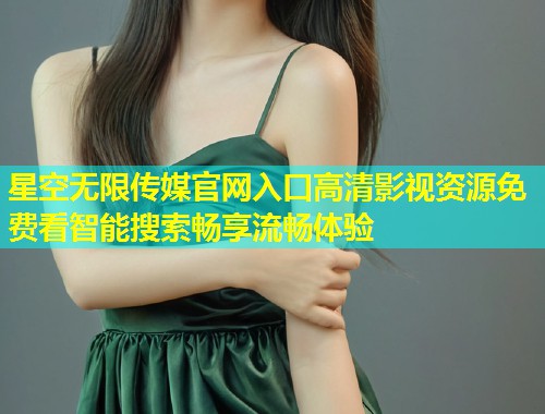 星空无限传媒官网入口高清影视资源免费看智能搜索畅享流畅体验