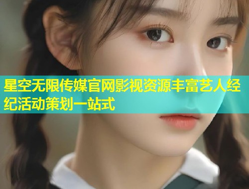 星空无限传媒官网影视资源丰富艺人经纪活动策划一站式