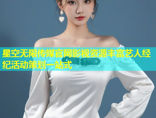 星空无限传媒官网影视资源丰富艺人经纪活动策划一站式