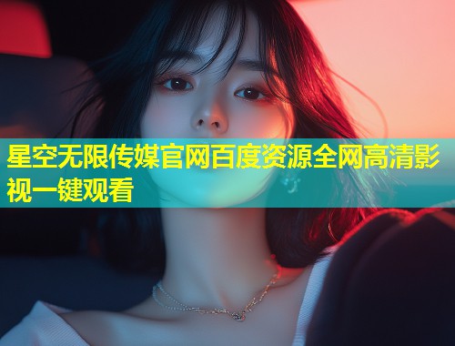 星空无限传媒官网百度资源全网高清影视一键观看