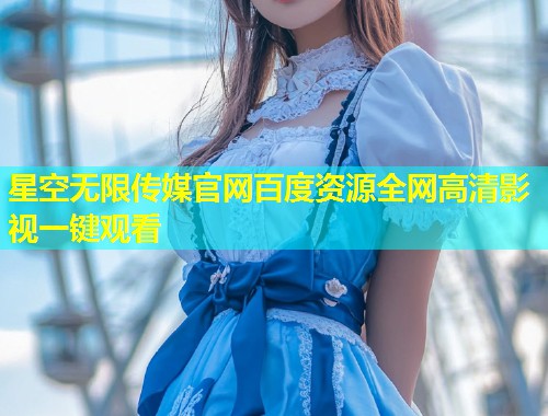 星空无限传媒官网百度资源全网高清影视一键观看