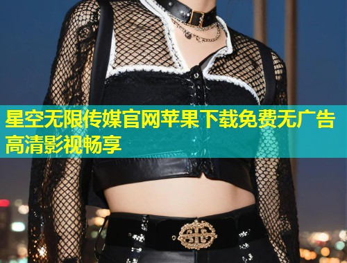 星空无限传媒官网苹果下载免费无广告高清影视畅享
