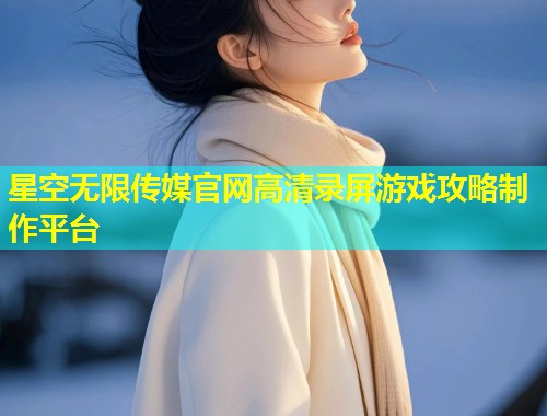 星空无限传媒官网高清录屏游戏攻略制作平台