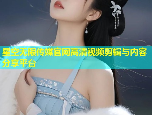 星空无限传媒官网高清视频剪辑与内容分享平台