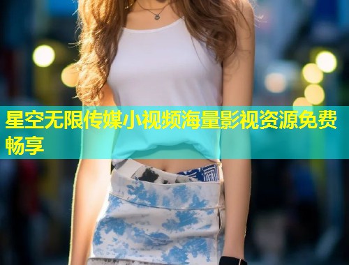 星空无限传媒小视频海量影视资源免费畅享