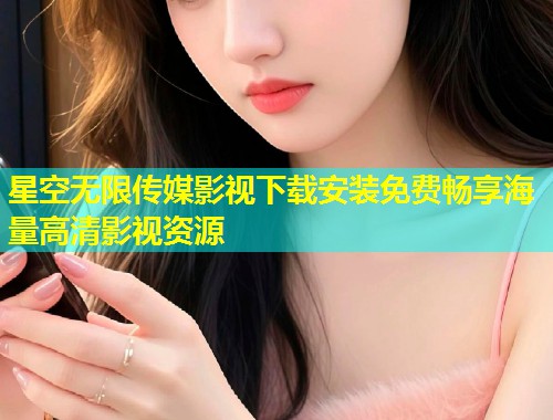 星空无限传媒影视下载安装免费畅享海量高清影视资源