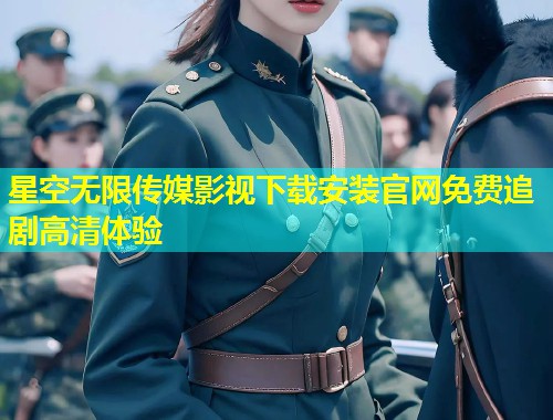 星空无限传媒影视下载安装官网免费追剧高清体验