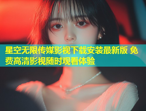 星空无限传媒影视下载安装最新版 免费高清影视随时观看体验