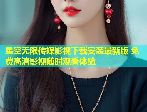 星空无限传媒影视下载安装最新版 免费高清影视随时观看体验
