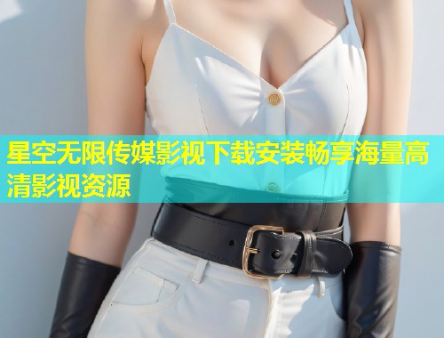 星空无限传媒影视下载安装畅享海量高清影视资源