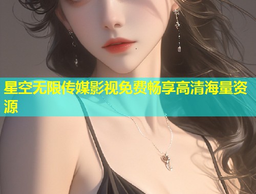 星空无限传媒影视免费畅享高清海量资源