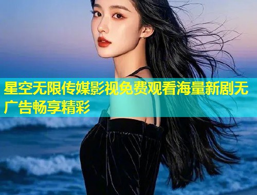 星空无限传媒影视免费观看海量新剧无广告畅享精彩