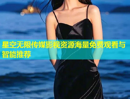 星空无限传媒影视资源海量免费观看与智能推荐