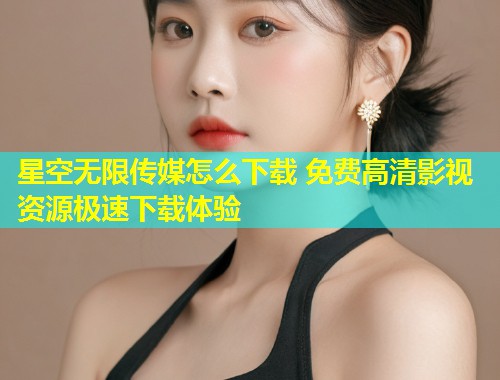 星空无限传媒怎么下载 免费高清影视资源极速下载体验