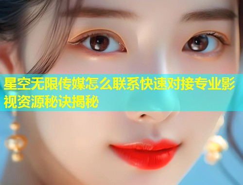 星空无限传媒怎么联系快速对接专业影视资源秘诀揭秘