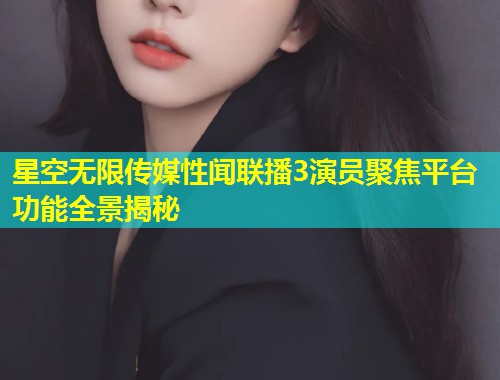 星空无限传媒性闻联播3演员聚焦平台功能全景揭秘
