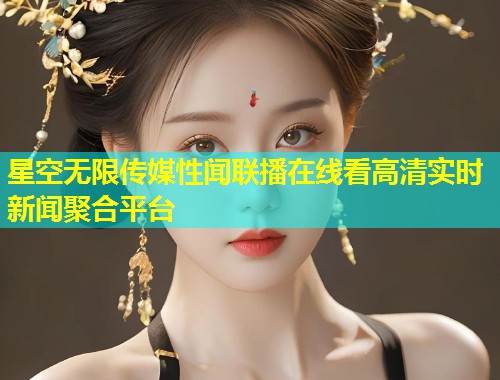 星空无限传媒性闻联播在线看高清实时新闻聚合平台