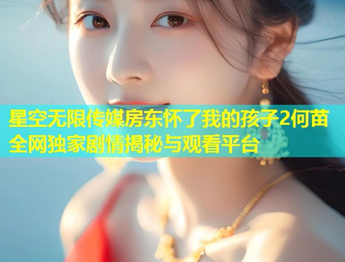 星空无限传媒房东怀了我的孩子2何苗全网独家剧情揭秘与观看平台