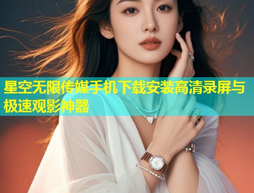 星空无限传媒手机下载安装高清录屏与极速观影神器