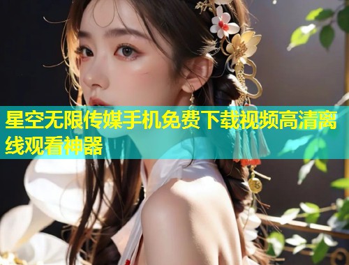 星空无限传媒手机免费下载视频高清离线观看神器