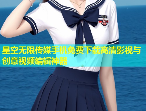 星空无限传媒手机免费下载高清影视与创意视频编辑神器