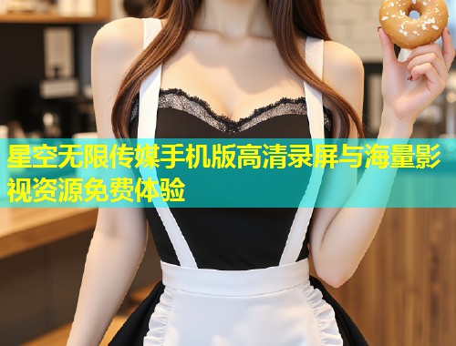 星空无限传媒手机版高清录屏与海量影视资源免费体验