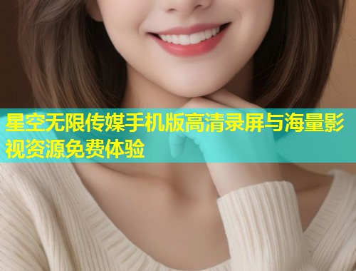 星空无限传媒手机版高清录屏与海量影视资源免费体验