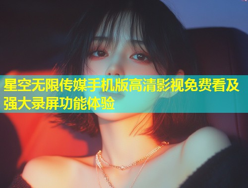 星空无限传媒手机版高清影视免费看及强大录屏功能体验