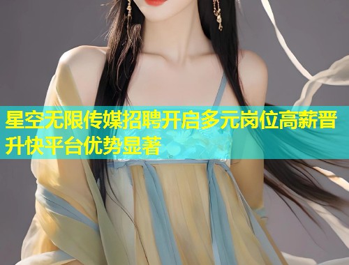 星空无限传媒招聘开启多元岗位高薪晋升快平台优势显著