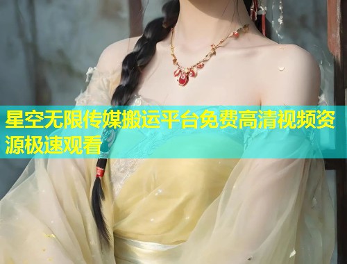星空无限传媒搬运平台免费高清视频资源极速观看