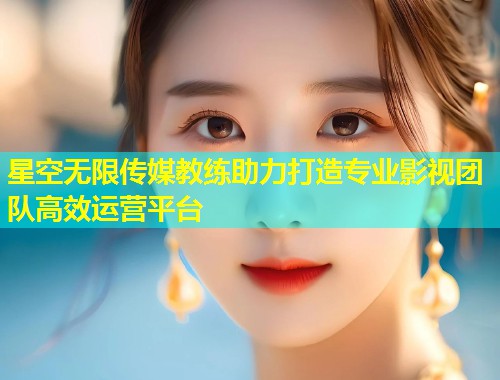 星空无限传媒教练助力打造专业影视团队高效运营平台