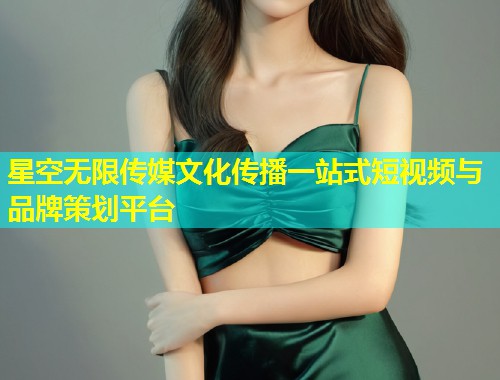 星空无限传媒文化传播一站式短视频与品牌策划平台