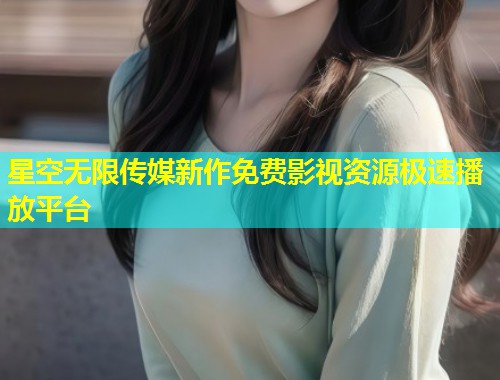星空无限传媒新作免费影视资源极速播放平台