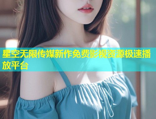 星空无限传媒新作免费影视资源极速播放平台