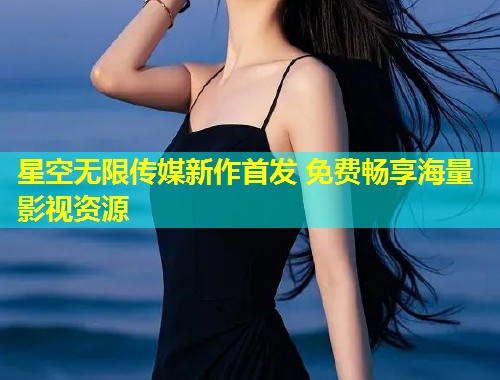 星空无限传媒新作首发 免费畅享海量影视资源