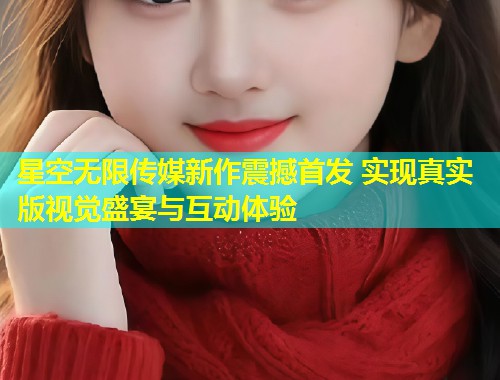 星空无限传媒新作震撼首发 实现真实版视觉盛宴与互动体验