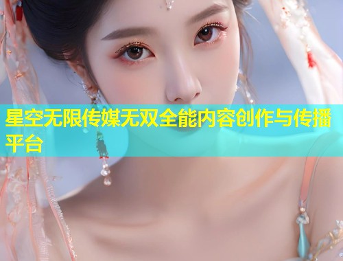 星空无限传媒无双全能内容创作与传播平台