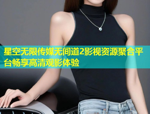 星空无限传媒无间道2影视资源聚合平台畅享高清观影体验