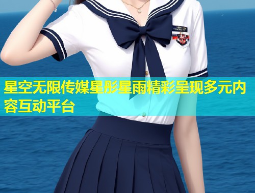 星空无限传媒星彤星雨精彩呈现多元内容互动平台