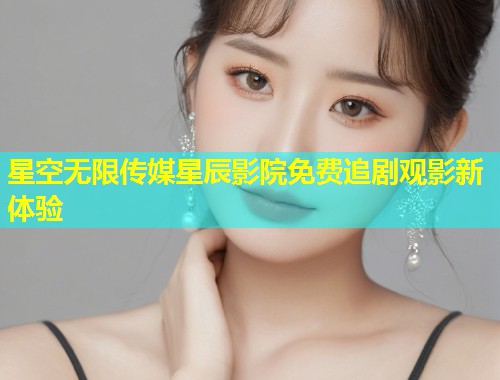 星空无限传媒星辰影院免费追剧观影新体验