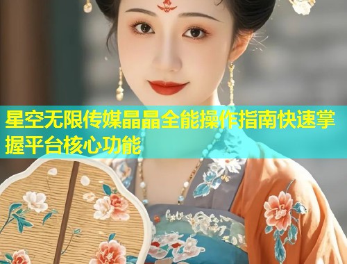 星空无限传媒晶晶全能操作指南快速掌握平台核心功能