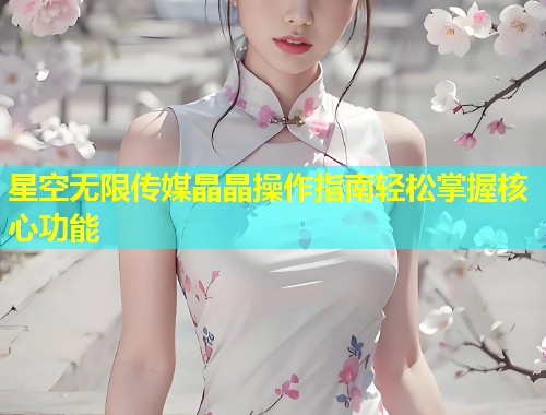 星空无限传媒晶晶操作指南轻松掌握核心功能