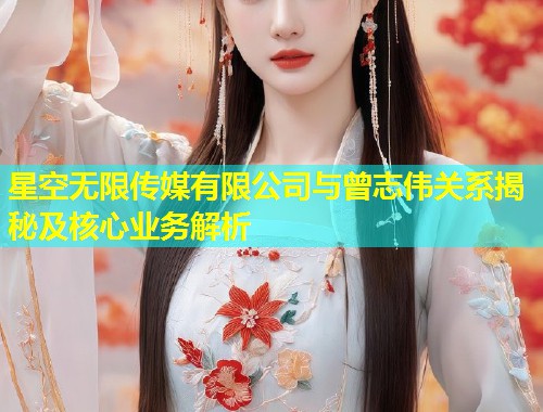 星空无限传媒有限公司与曾志伟关系揭秘及核心业务解析