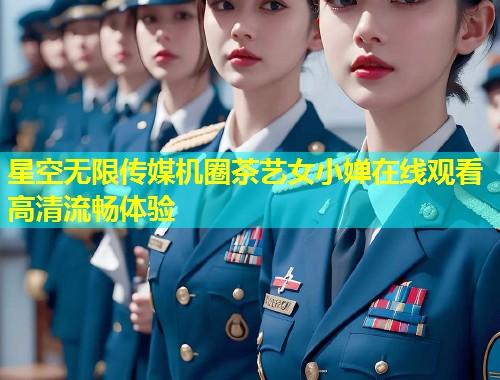星空无限传媒机圈茶艺女小婵在线观看高清流畅体验