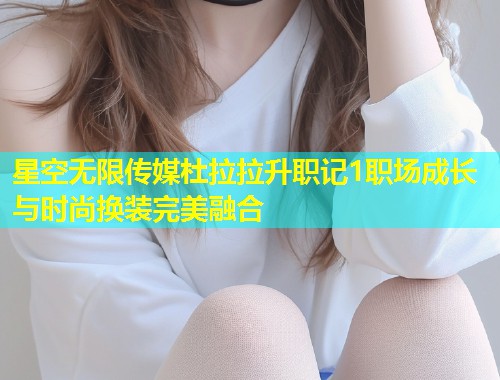 星空无限传媒杜拉拉升职记1职场成长与时尚换装完美融合