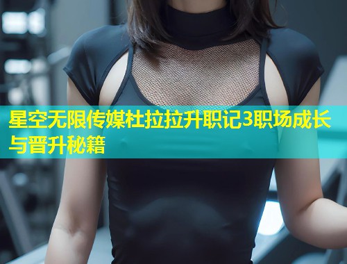 星空无限传媒杜拉拉升职记3职场成长与晋升秘籍