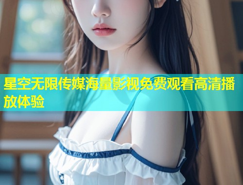 星空无限传媒海量影视免费观看高清播放体验